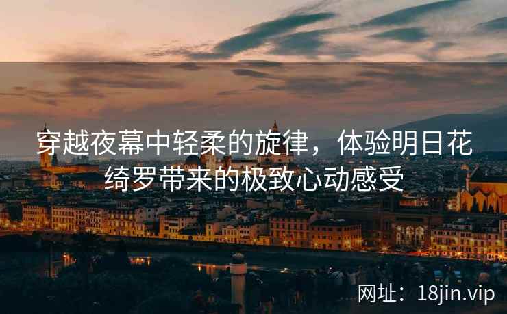 穿越夜幕中轻柔的旋律，体验明日花绮罗带来的极致心动感受