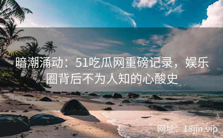 暗潮涌动：51吃瓜网重磅记录，娱乐圈背后不为人知的心酸史