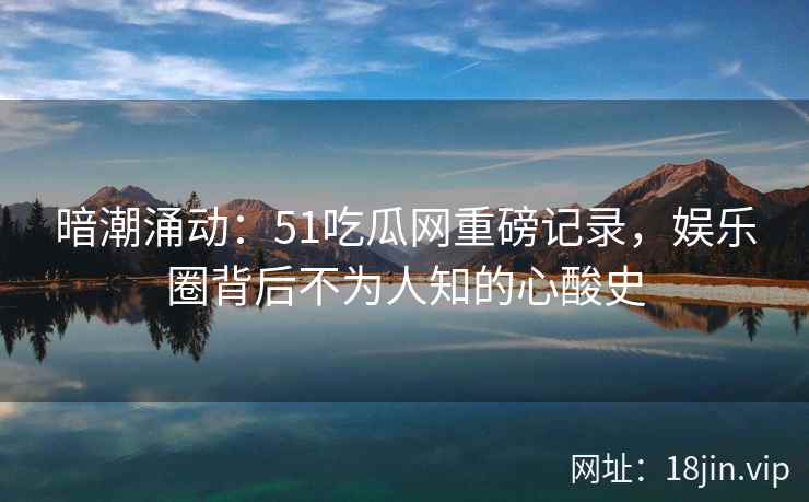 暗潮涌动：51吃瓜网重磅记录，娱乐圈背后不为人知的心酸史