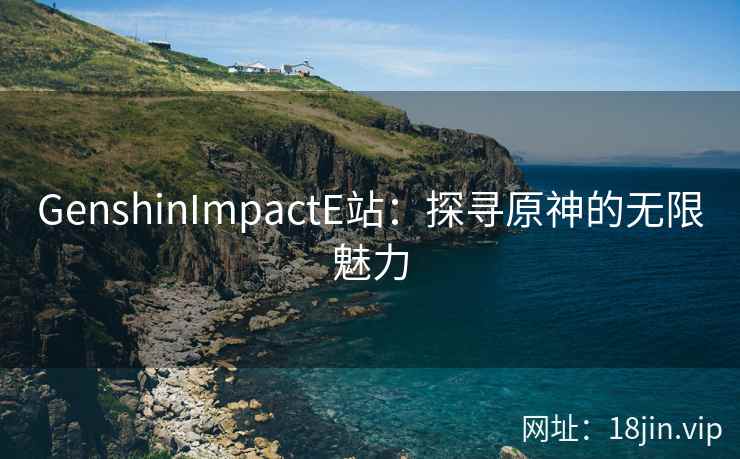 GenshinImpactE站：探寻原神的无限魅力