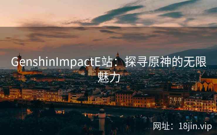 GenshinImpactE站：探寻原神的无限魅力
