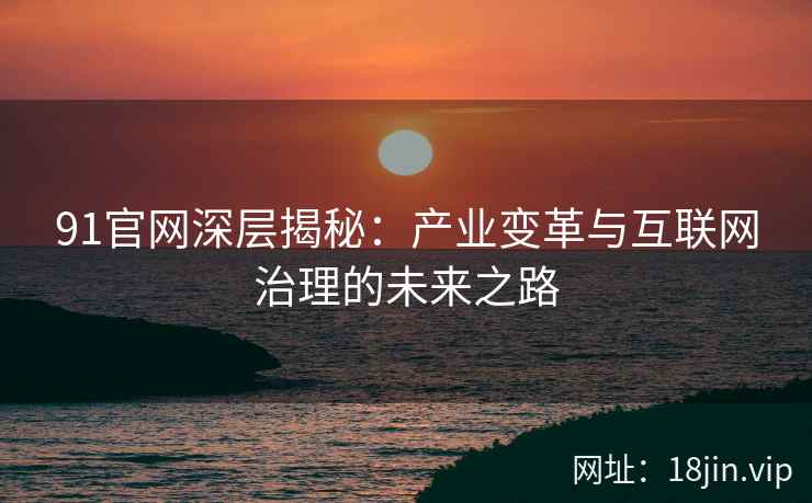 91官网深层揭秘：产业变革与互联网治理的未来之路