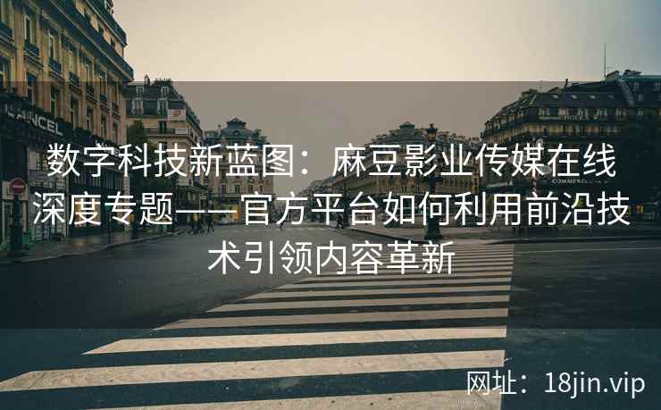 数字科技新蓝图：麻豆影业传媒在线深度专题——官方平台如何利用前沿技术引领内容革新
