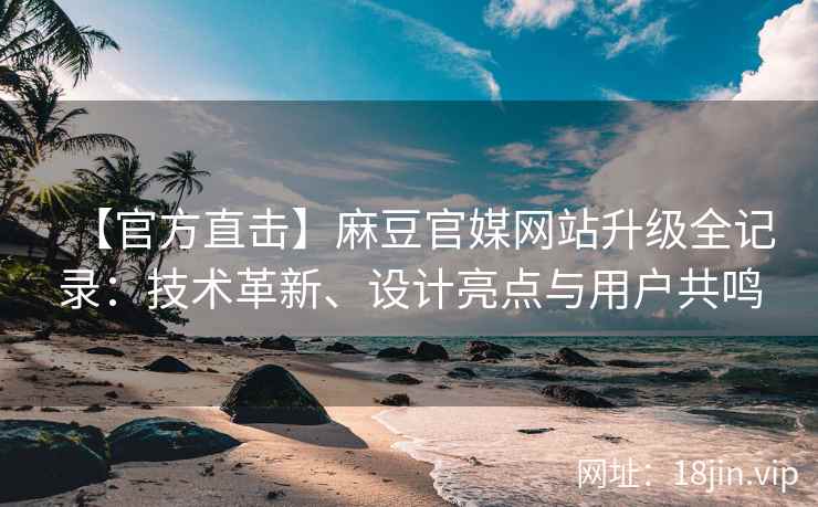 【官方直击】麻豆官媒网站升级全记录：技术革新、设计亮点与用户共鸣