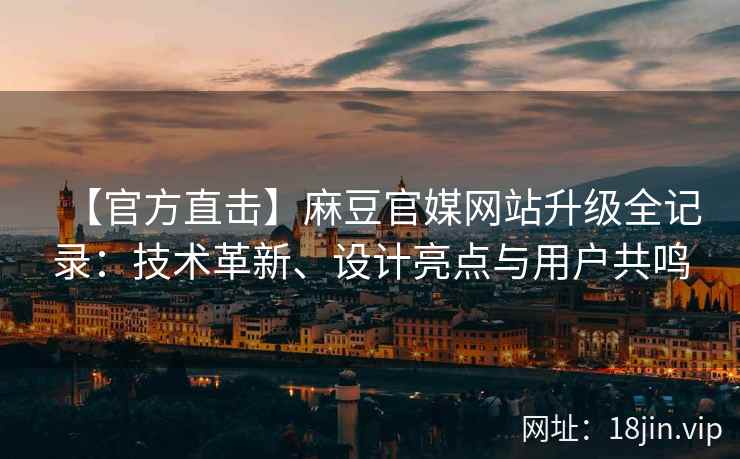 【官方直击】麻豆官媒网站升级全记录：技术革新、设计亮点与用户共鸣