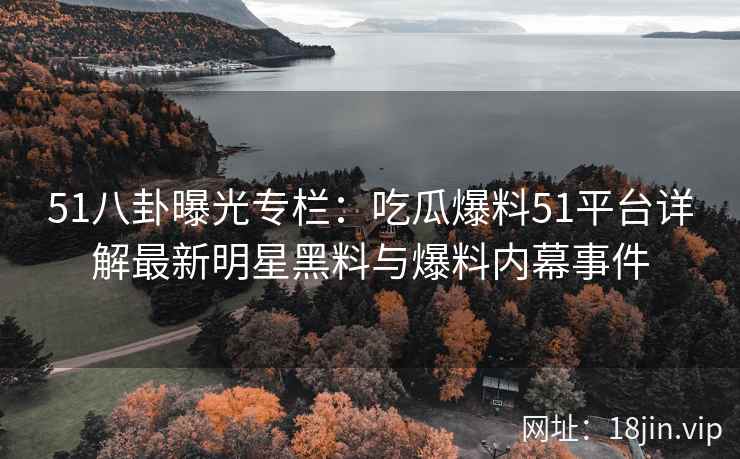 51八卦曝光专栏：吃瓜爆料51平台详解最新明星黑料与爆料内幕事件
