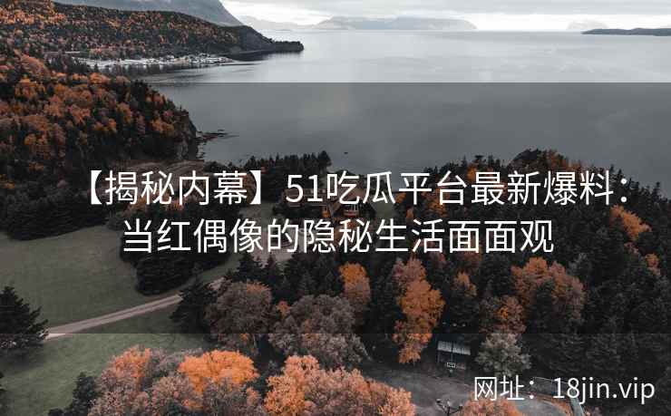 【揭秘内幕】51吃瓜平台最新爆料：当红偶像的隐秘生活面面观