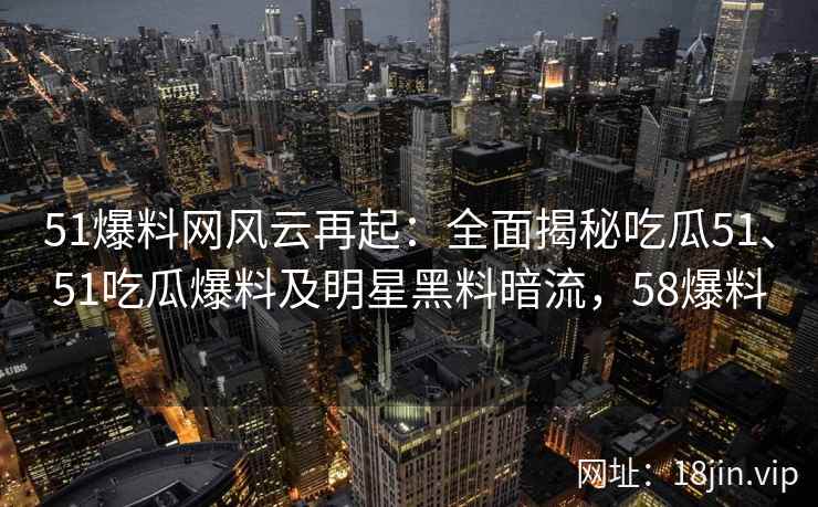 51爆料网风云再起：全面揭秘吃瓜51、51吃瓜爆料及明星黑料暗流，58爆料