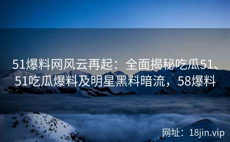 51爆料网风云再起：全面揭秘吃瓜51、51吃瓜爆料及明星黑料暗流，58爆料
