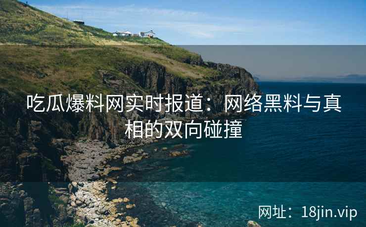 吃瓜爆料网实时报道：网络黑料与真相的双向碰撞