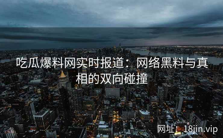 吃瓜爆料网实时报道：网络黑料与真相的双向碰撞