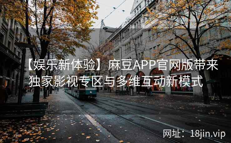 【娱乐新体验】麻豆APP官网版带来独家影视专区与多维互动新模式