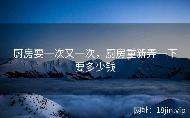 厨房要一次又一次，厨房重新弄一下要多少钱