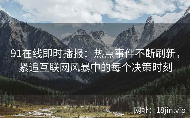 91在线即时播报：热点事件不断刷新，紧追互联网风暴中的每个决策时刻