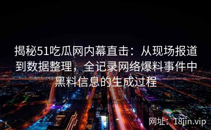 揭秘51吃瓜网内幕直击：从现场报道到数据整理，全记录网络爆料事件中黑料信息的生成过程