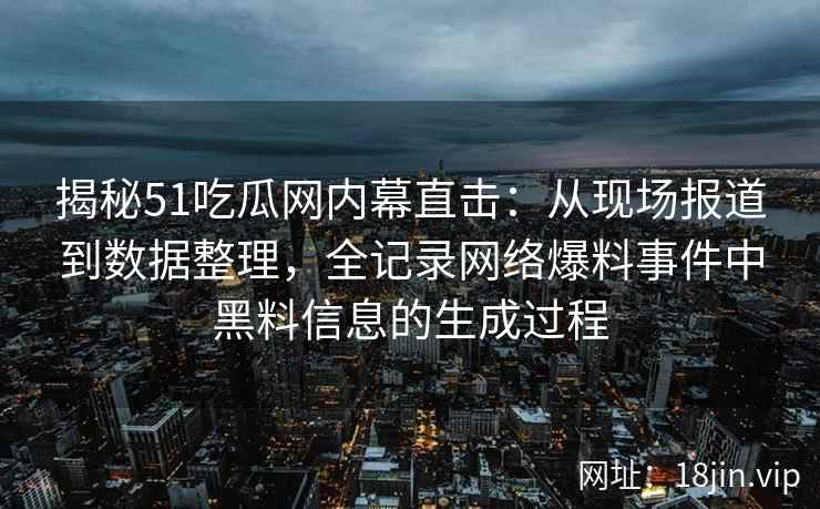 揭秘51吃瓜网内幕直击：从现场报道到数据整理，全记录网络爆料事件中黑料信息的生成过程