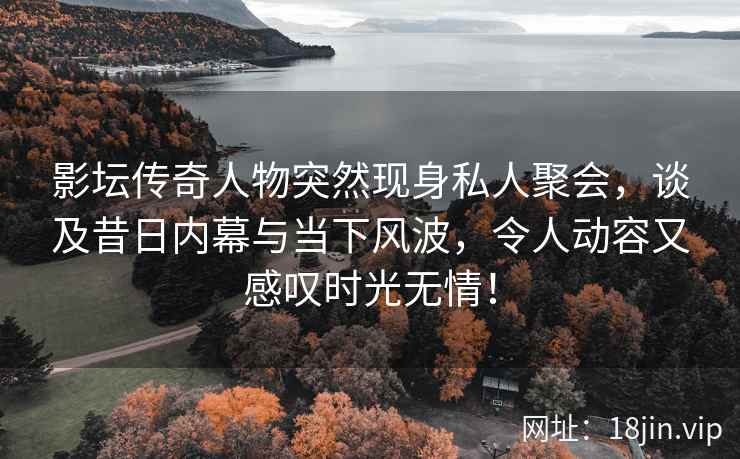影坛传奇人物突然现身私人聚会，谈及昔日内幕与当下风波，令人动容又感叹时光无情！