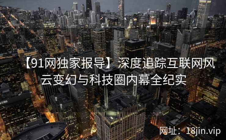 【91网独家报导】深度追踪互联网风云变幻与科技圈内幕全纪实