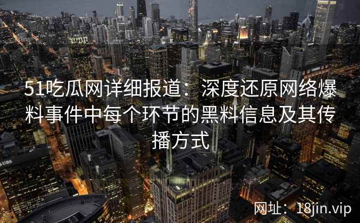 51吃瓜网详细报道：深度还原网络爆料事件中每个环节的黑料信息及其传播方式