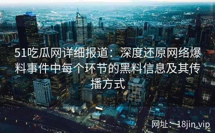 51吃瓜网详细报道：深度还原网络爆料事件中每个环节的黑料信息及其传播方式