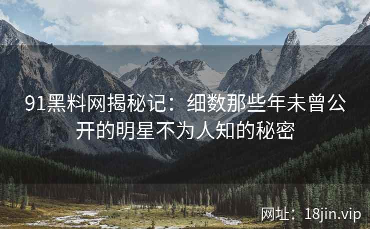 91黑料网揭秘记：细数那些年未曾公开的明星不为人知的秘密