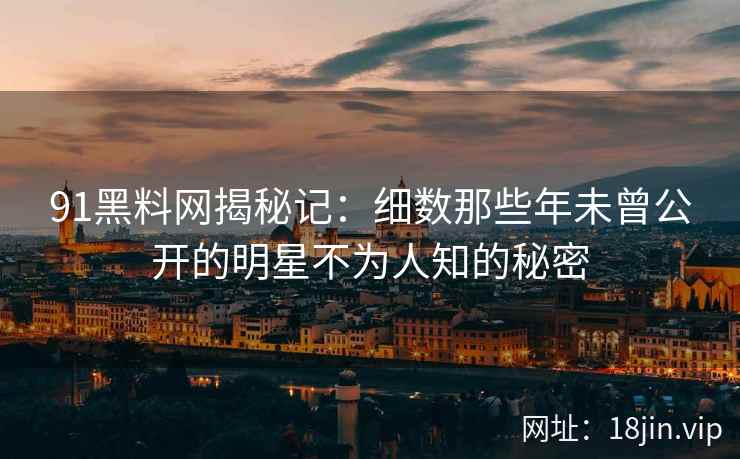 91黑料网揭秘记：细数那些年未曾公开的明星不为人知的秘密