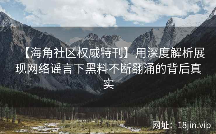 【海角社区权威特刊】用深度解析展现网络谣言下黑料不断翻涌的背后真实