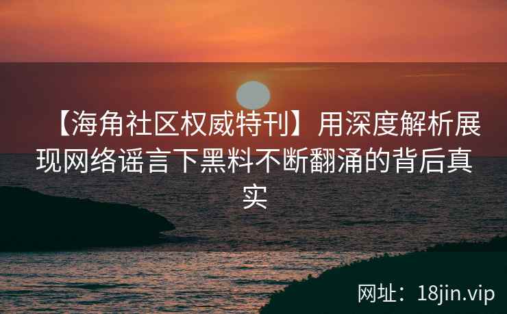 【海角社区权威特刊】用深度解析展现网络谣言下黑料不断翻涌的背后真实
