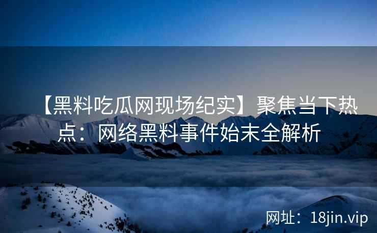 【黑料吃瓜网现场纪实】聚焦当下热点：网络黑料事件始末全解析