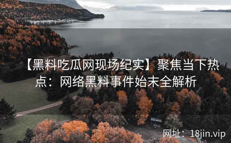 【黑料吃瓜网现场纪实】聚焦当下热点：网络黑料事件始末全解析