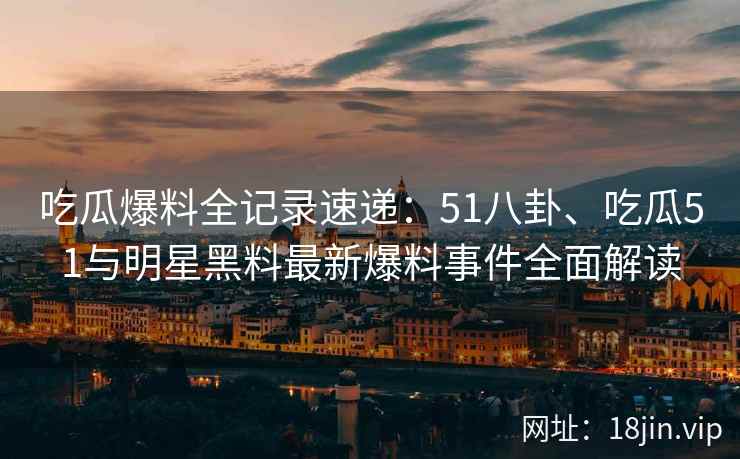 吃瓜爆料全记录速递：51八卦、吃瓜51与明星黑料最新爆料事件全面解读