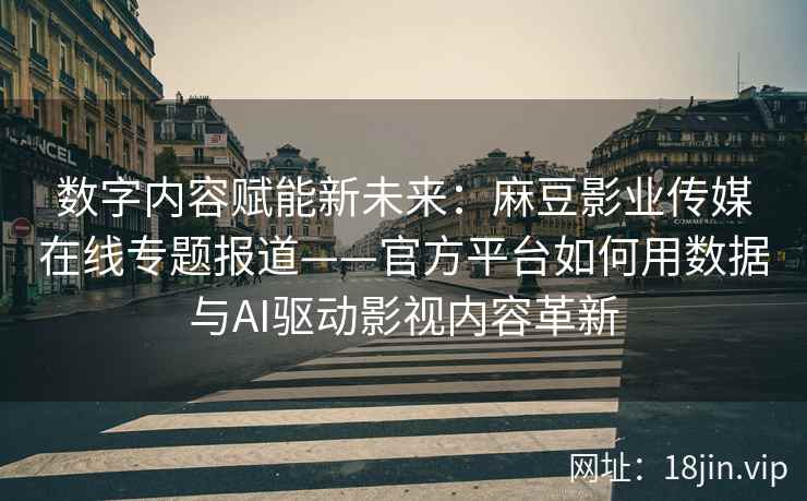 数字内容赋能新未来：麻豆影业传媒在线专题报道——官方平台如何用数据与AI驱动影视内容革新