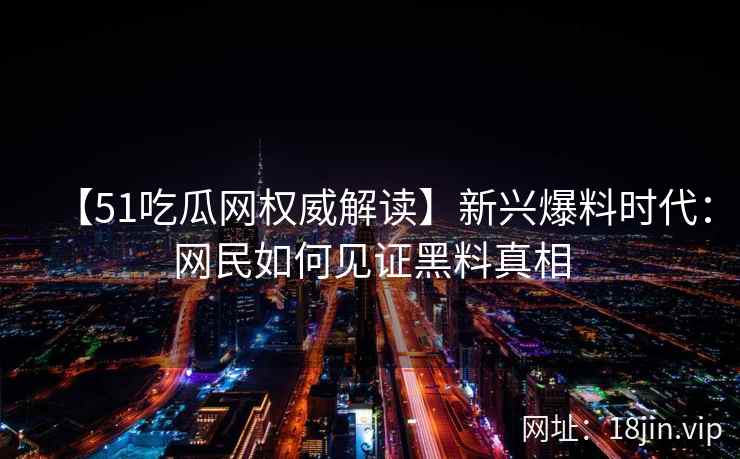 【51吃瓜网权威解读】新兴爆料时代：网民如何见证黑料真相