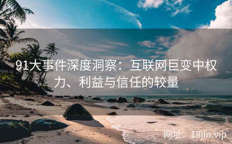 91大事件深度洞察：互联网巨变中权力、利益与信任的较量