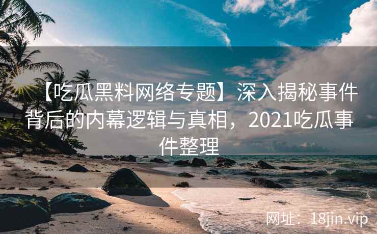 【吃瓜黑料网络专题】深入揭秘事件背后的内幕逻辑与真相，2021吃瓜事件整理
