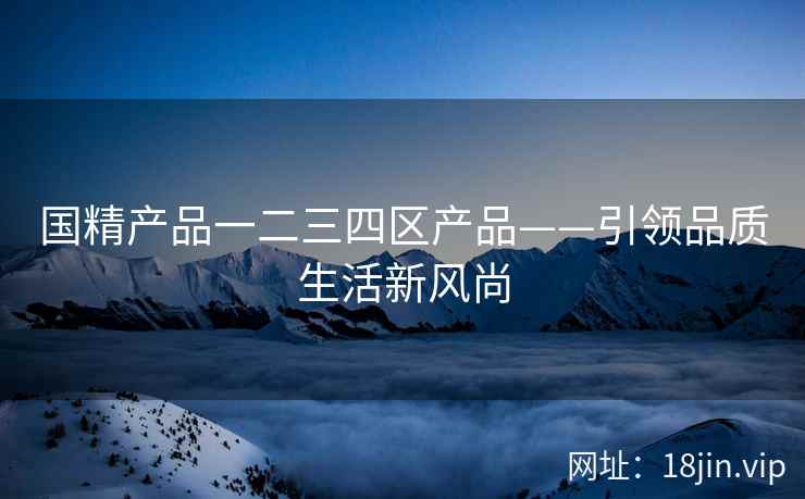 国精产品一二三四区产品——引领品质生活新风尚