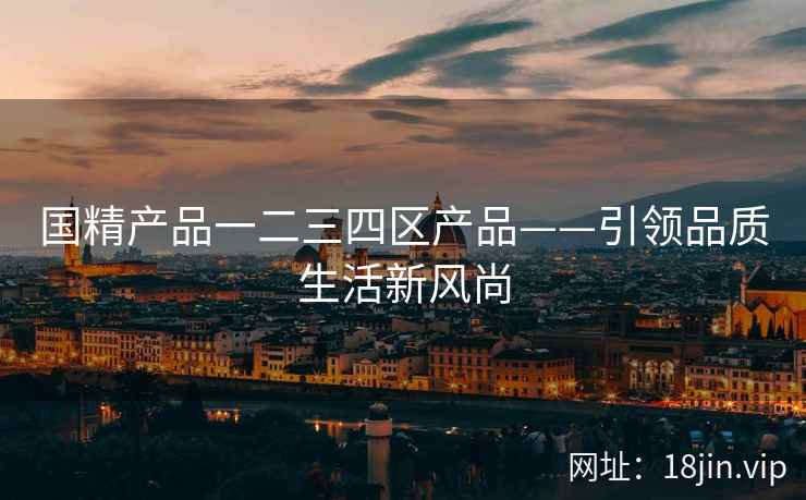 国精产品一二三四区产品——引领品质生活新风尚