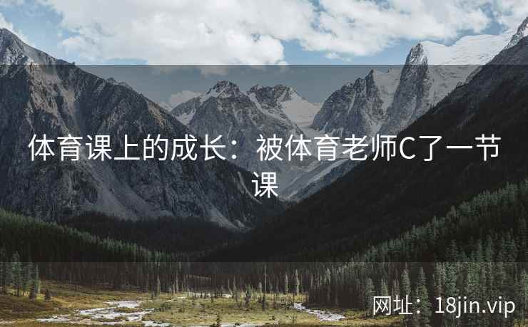 体育课上的成长：被体育老师C了一节课