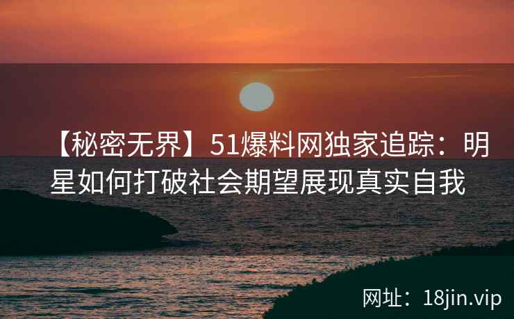 【秘密无界】51爆料网独家追踪：明星如何打破社会期望展现真实自我