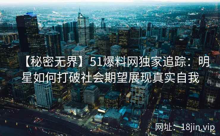 【秘密无界】51爆料网独家追踪：明星如何打破社会期望展现真实自我