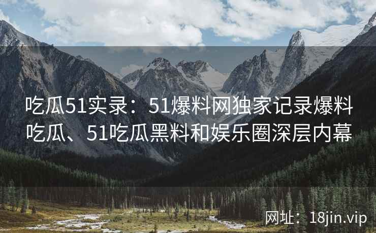 吃瓜51实录：51爆料网独家记录爆料吃瓜、51吃瓜黑料和娱乐圈深层内幕