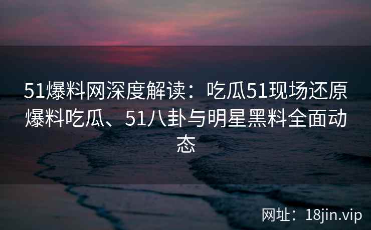 51爆料网深度解读：吃瓜51现场还原爆料吃瓜、51八卦与明星黑料全面动态