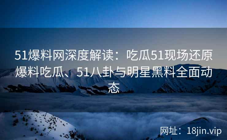 51爆料网深度解读：吃瓜51现场还原爆料吃瓜、51八卦与明星黑料全面动态