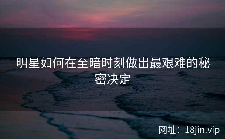 明星如何在至暗时刻做出最艰难的秘密决定