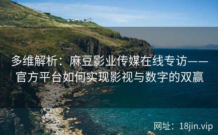 多维解析：麻豆影业传媒在线专访——官方平台如何实现影视与数字的双赢