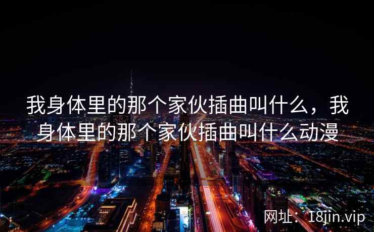 我身体里的那个家伙插曲叫什么，我身体里的那个家伙插曲叫什么动漫