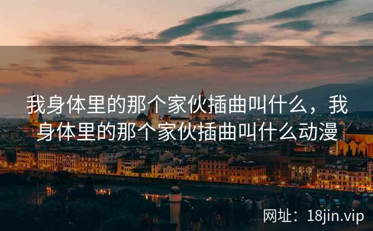 我身体里的那个家伙插曲叫什么，我身体里的那个家伙插曲叫什么动漫