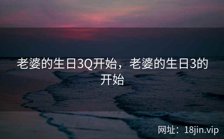 老婆的生日3Q开始，老婆的生日3的开始