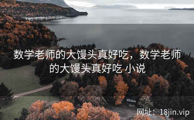 数学老师的大馒头真好吃，数学老师的大馒头真好吃 小说