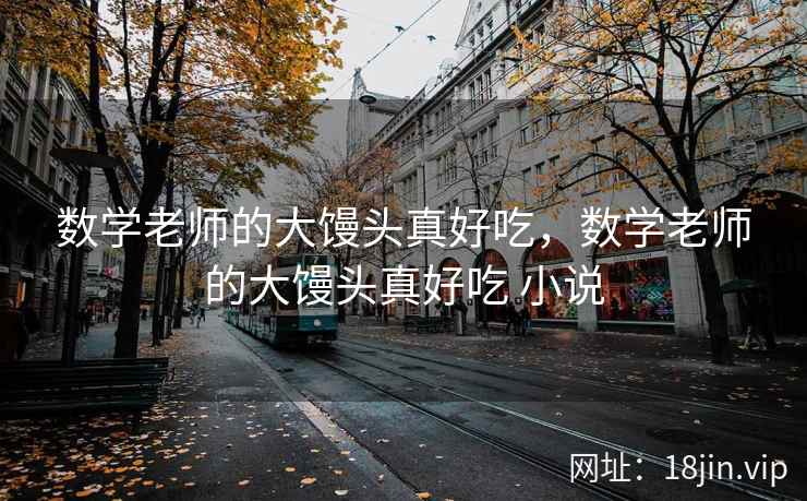 数学老师的大馒头真好吃，数学老师的大馒头真好吃 小说